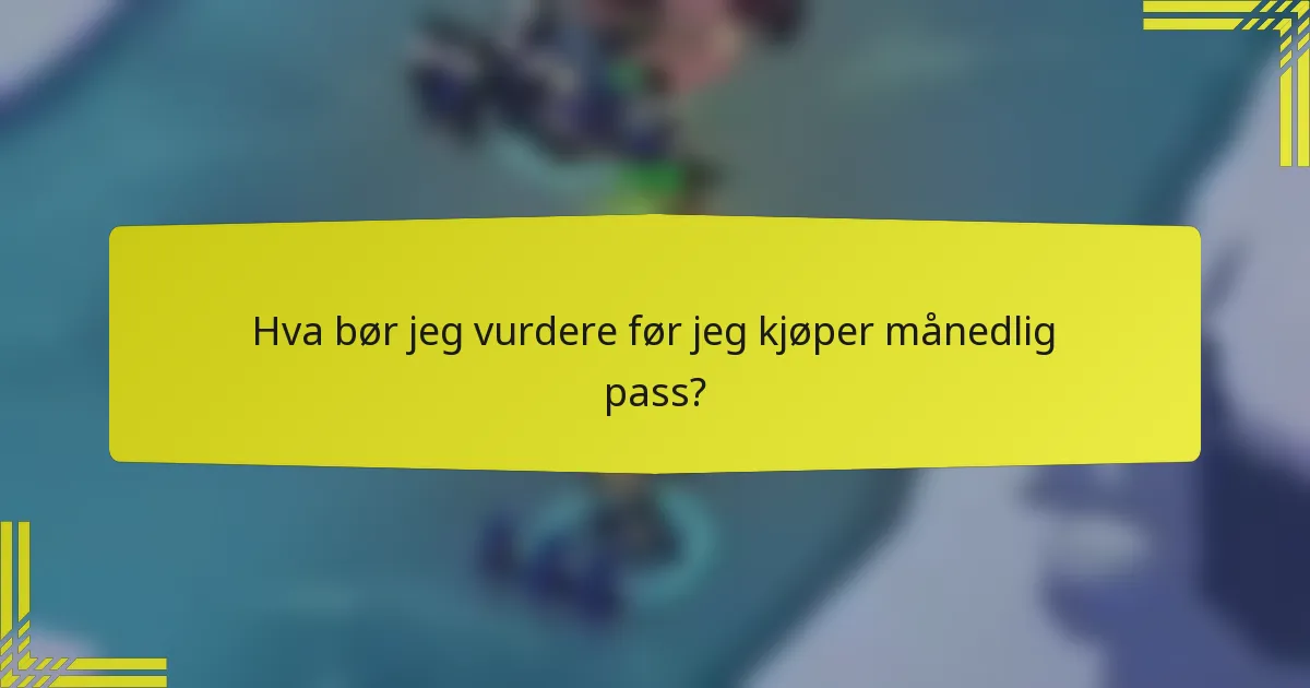 Hva bør jeg vurdere før jeg kjøper månedlig pass?