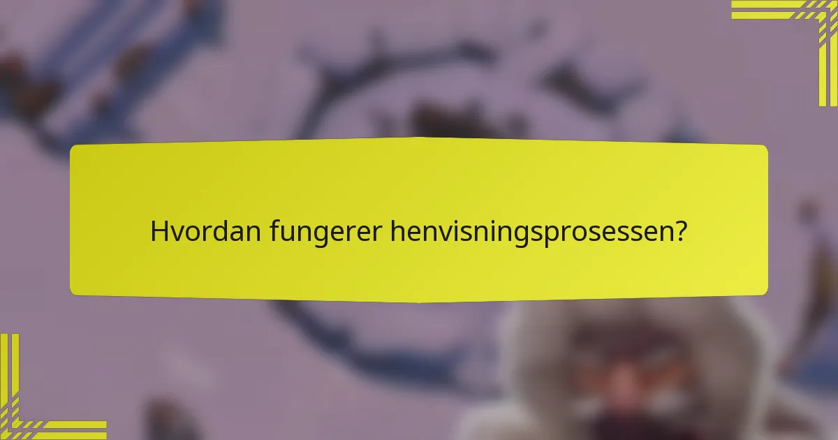 Hvordan fungerer henvisningsprosessen?